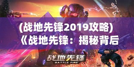 (战地先锋2019攻略) 《战地先锋：揭秘背后的英勇之路》——探索无畏士兵的心路历程及荣耀时刻